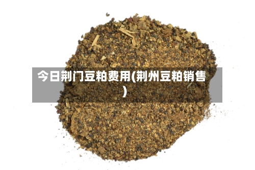 今日荆门豆粕费用(荆州豆粕销售)-第2张图片