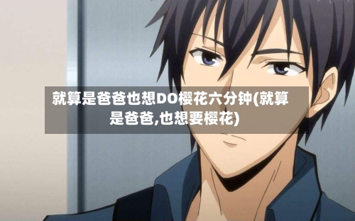 就算是爸爸也想DO樱花六分钟(就算是爸爸,也想要樱花)