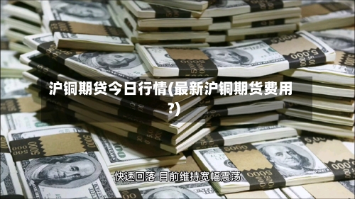 沪铜期贷今日行情(最新沪铜期货费用?)