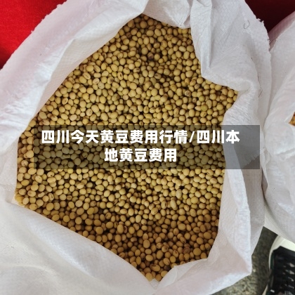 四川今天黄豆费用行情/四川本地黄豆费用