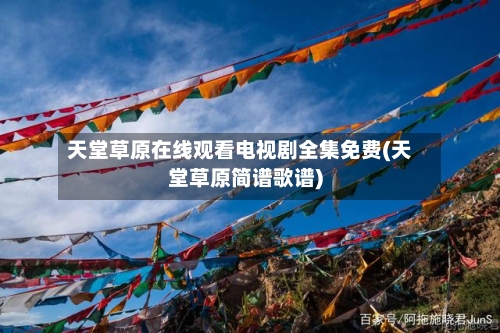 天堂草原在线观看电视剧全集免费(天堂草原简谱歌谱)