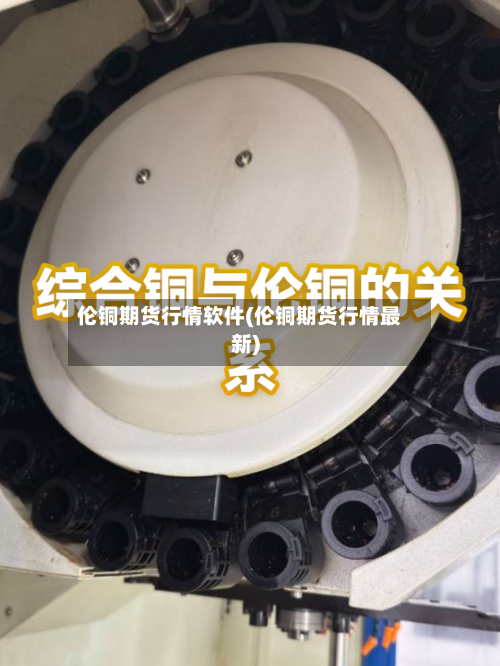 伦铜期货行情软件(伦铜期货行情最新)