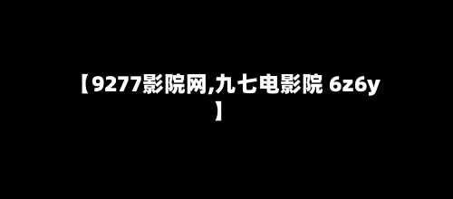 【9277影院网,九七电影院 6z6y】