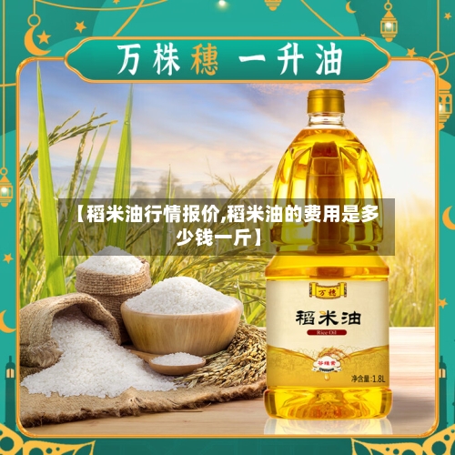 【稻米油行情报价,稻米油的费用是多少钱一斤】