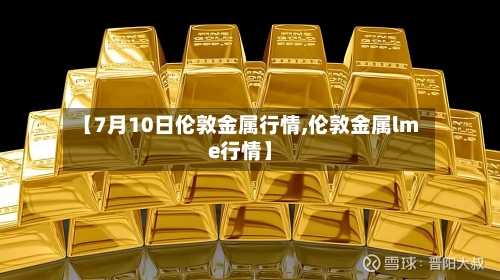 【7月10日伦敦金属行情,伦敦金属lme行情】-第2张图片