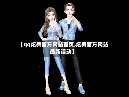 【qq炫舞官方网站首页,炫舞官方网站最新活动】