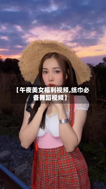 【午夜美女福利视频,纸巾必备舞蹈视频】-第2张图片
