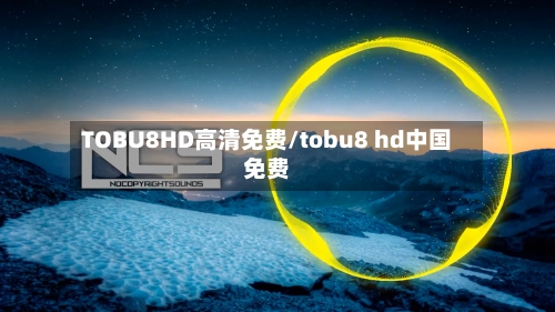 TOBU8HD高清免费/tobu8 hd中国免费-第2张图片