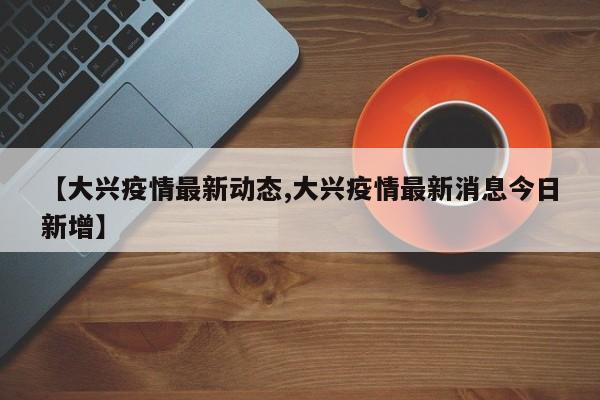 【大兴疫情最新动态,大兴疫情最新消息今日新增】