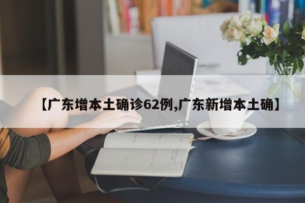 【广东增本土确诊62例,广东新增本土确】