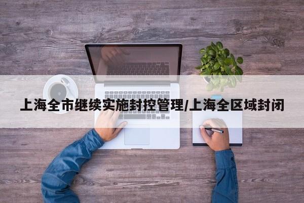 上海全市继续实施封控管理/上海全区域封闭