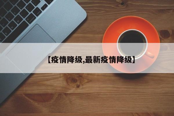 【疫情降级,最新疫情降级】