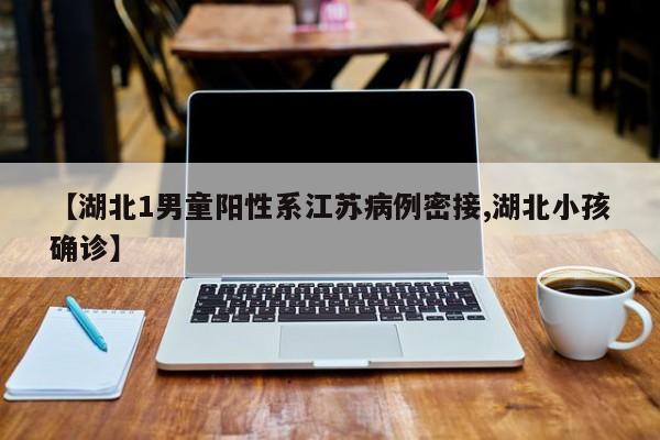 【湖北1男童阳性系江苏病例密接,湖北小孩确诊】
