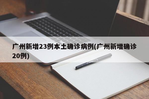 广州新增23例本土确诊病例(广州新增确诊20例)
