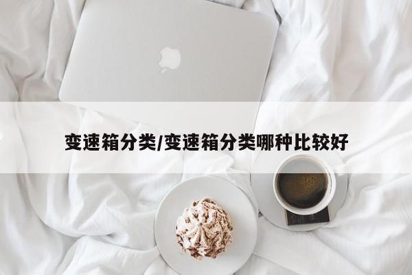 变速箱分类/变速箱分类哪种比较好