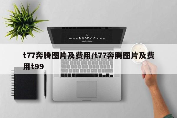 t77奔腾图片及费用/t77奔腾图片及费用t99