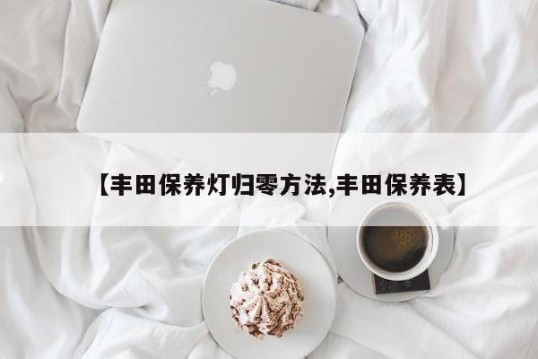 【丰田保养灯归零方法,丰田保养表】