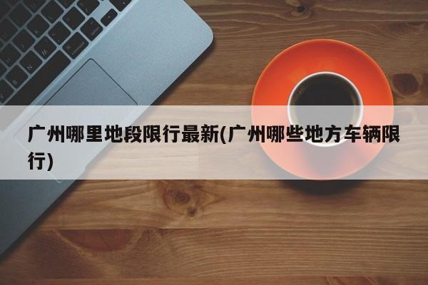 广州哪里地段限行最新(广州哪些地方车辆限行)