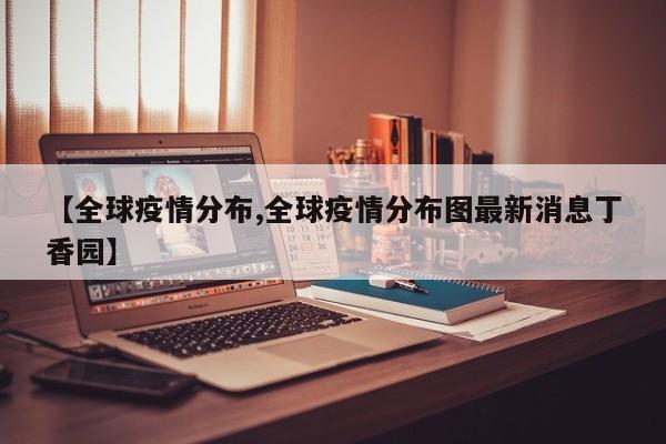 【全球疫情分布,全球疫情分布图最新消息丁香园】