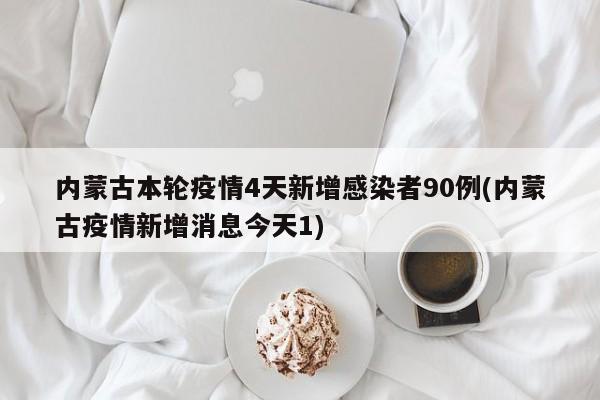 内蒙古本轮疫情4天新增感染者90例(内蒙古疫情新增消息今天1)