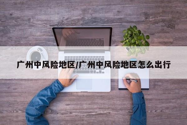 广州中风险地区/广州中风险地区怎么出行