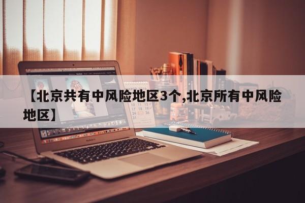 【北京共有中风险地区3个,北京所有中风险地区】