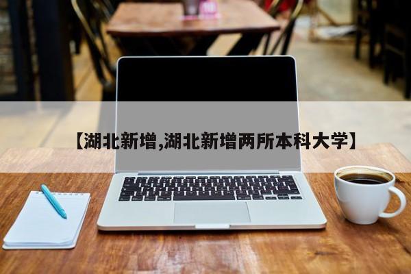 【湖北新增,湖北新增两所本科大学】
