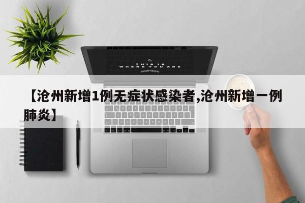 【沧州新增1例无症状感染者,沧州新增一例肺炎】