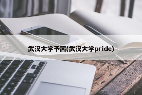 武汉大学予茜(武汉大学pride)