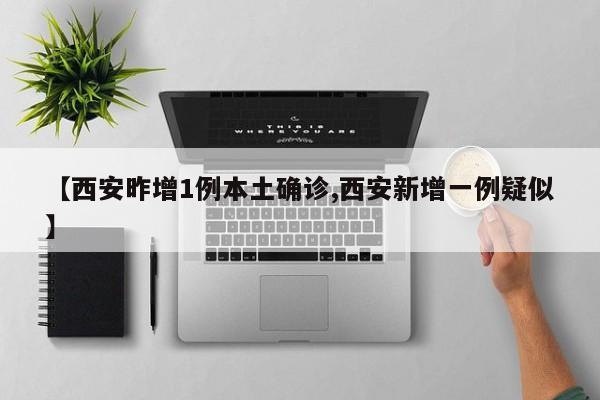 【西安昨增1例本土确诊,西安新增一例疑似】