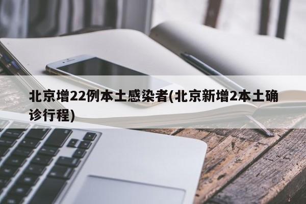 北京增22例本土感染者(北京新增2本土确诊行程)
