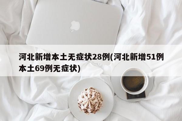河北新增本土无症状28例(河北新增51例本土69例无症状)