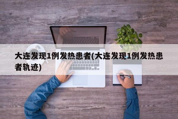 大连发现1例发热患者(大连发现1例发热患者轨迹)