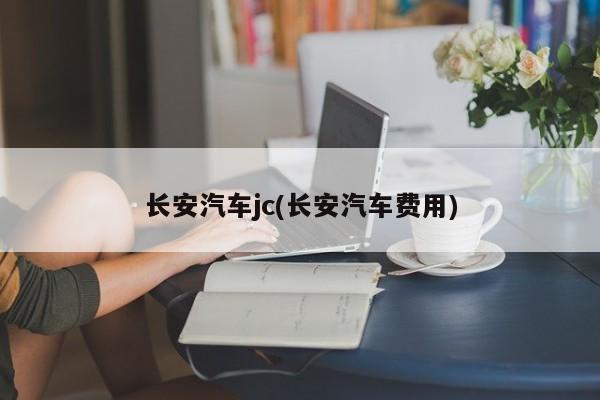 长安汽车jc(长安汽车费用)