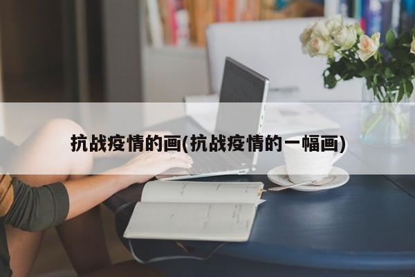 抗战疫情的画(抗战疫情的一幅画)