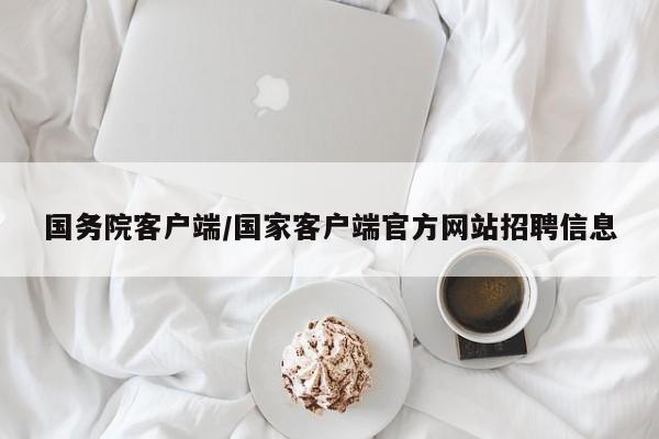 国务院客户端/国家客户端官方网站招聘信息