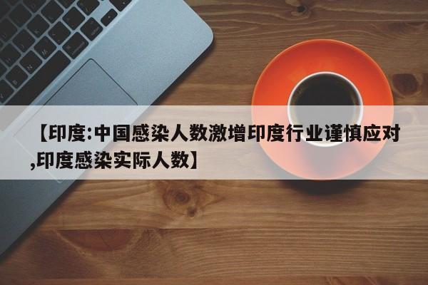 【印度:中国感染人数激增印度行业谨慎应对,印度感染实际人数】