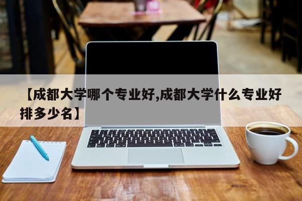 【成都大学哪个专业好,成都大学什么专业好排多少名】