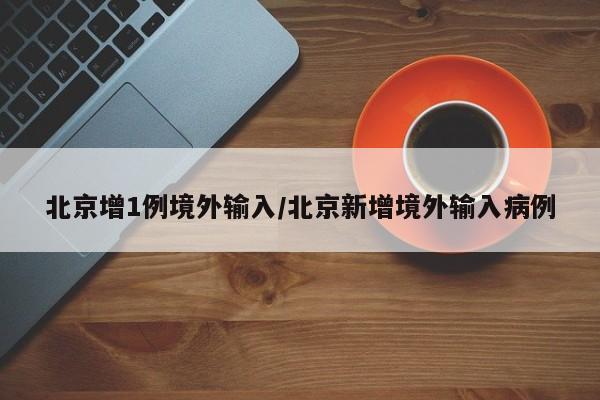 北京增1例境外输入/北京新增境外输入病例