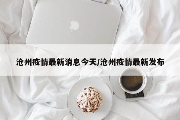 沧州疫情最新消息今天/沧州疫情最新发布